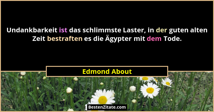 Undankbarkeit ist das schlimmste Laster, in der guten alten Zeit bestraften es die Ägypter mit dem Tode.... - Edmond About