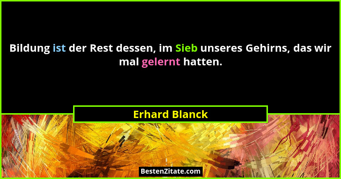 Bildung ist der Rest dessen, im Sieb unseres Gehirns, das wir mal gelernt hatten.... - Erhard Blanck