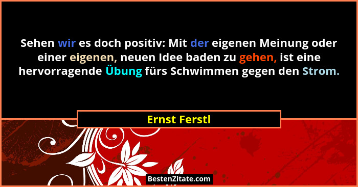 Sehen wir es doch positiv: Mit der eigenen Meinung oder einer eigenen, neuen Idee baden zu gehen, ist eine hervorragende Übung fürs Sch... - Ernst Ferstl