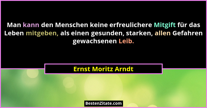 Man kann den Menschen keine erfreulichere Mitgift für das Leben mitgeben, als einen gesunden, starken, allen Gefahren gewachsenen... - Ernst Moritz Arndt