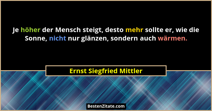 Je höher der Mensch steigt, desto mehr sollte er, wie die Sonne, nicht nur glänzen, sondern auch wärmen.... - Ernst Siegfried Mittler