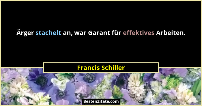 Ärger stachelt an, war Garant für effektives Arbeiten.... - Francis Schiller