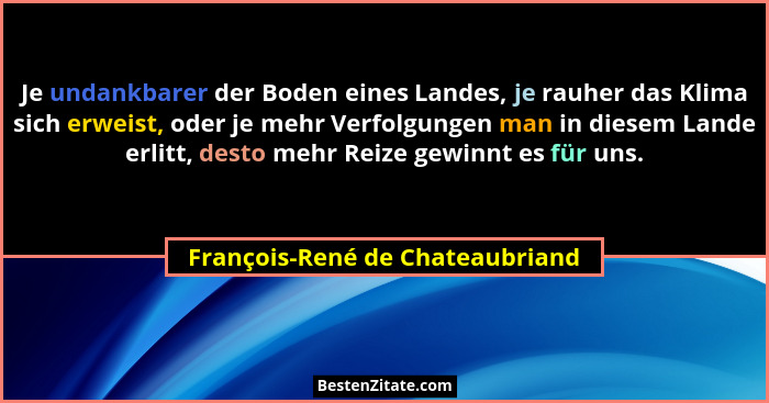 Je undankbarer der Boden eines Landes, je rauher das Klima sich erweist, oder je mehr Verfolgungen man in diesem Land... - François-René de Chateaubriand
