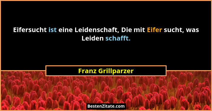 Eifersucht ist eine Leidenschaft, Die mit Eifer sucht, was Leiden schafft.... - Franz Grillparzer