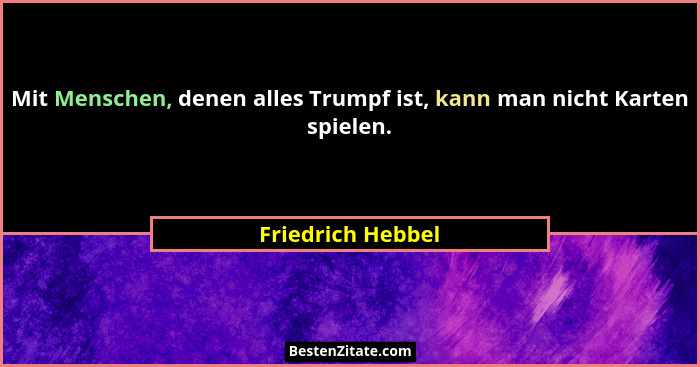 Mit Menschen, denen alles Trumpf ist, kann man nicht Karten spielen.... - Friedrich Hebbel