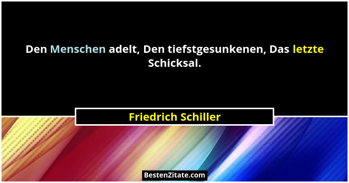Den Menschen adelt, Den tiefstgesunkenen, Das letzte Schicksal.... - Friedrich Schiller