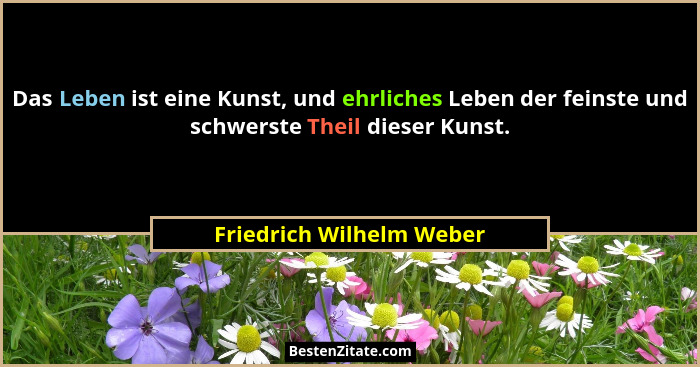 Das Leben ist eine Kunst, und ehrliches Leben der feinste und schwerste Theil dieser Kunst.... - Friedrich Wilhelm Weber