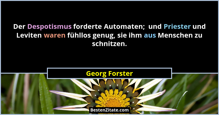 Der Despotismus forderte Automaten;  und Priester und Leviten waren fühllos genug, sie ihm aus Menschen zu schnitzen.... - Georg Forster