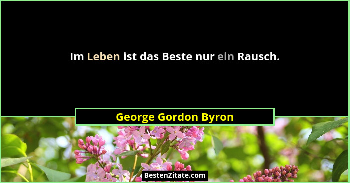 Im Leben ist das Beste nur ein Rausch.... - George Gordon Byron