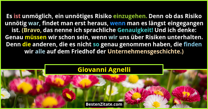 Es ist unmöglich, ein unnötiges Risiko einzugehen. Denn ob das Risiko unnötig war, findet man erst heraus, wenn man es längst einge... - Giovanni Agnelli