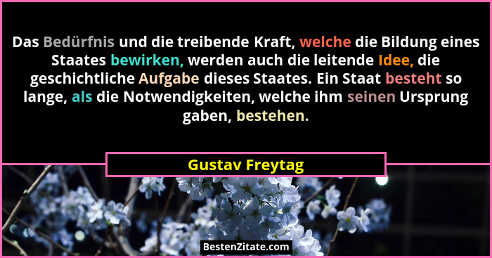 Das Bedürfnis und die treibende Kraft, welche die Bildung eines Staates bewirken, werden auch die leitende Idee, die geschichtliche A... - Gustav Freytag