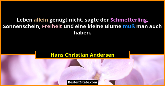 Leben allein genügt nicht, sagte der Schmetterling, Sonnenschein, Freiheit und eine kleine Blume muß man auch haben.... - Hans Christian Andersen