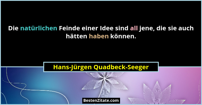 Die natürlichen Feinde einer Idee sind all jene, die sie auch hätten haben können.... - Hans-Jürgen Quadbeck-Seeger