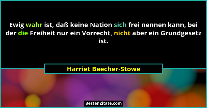 Ewig wahr ist, daß keine Nation sich frei nennen kann, bei der die Freiheit nur ein Vorrecht, nicht aber ein Grundgesetz ist.... - Harriet Beecher-Stowe