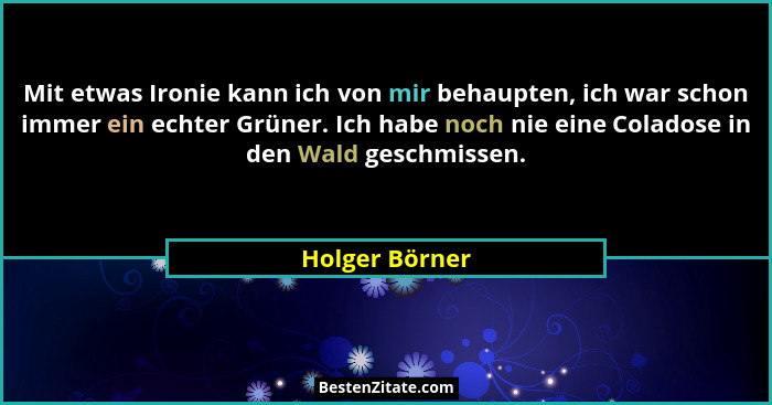 Mit etwas Ironie kann ich von mir behaupten, ich war schon immer ein echter Grüner. Ich habe noch nie eine Coladose in den Wald geschm... - Holger Börner