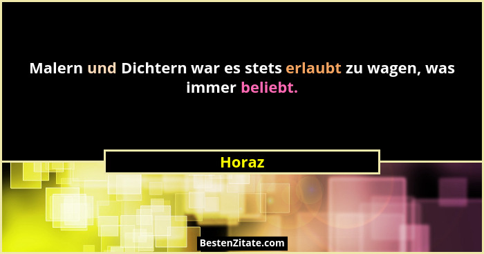Malern und Dichtern war es stets erlaubt zu wagen, was immer beliebt.... - Horaz