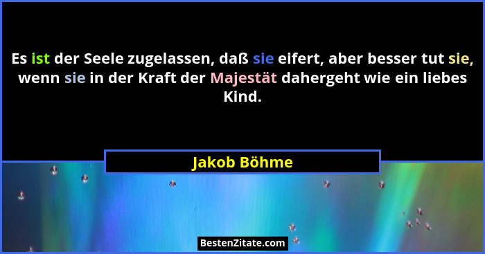 Es ist der Seele zugelassen, daß sie eifert, aber besser tut sie, wenn sie in der Kraft der Majestät dahergeht wie ein liebes Kind.... - Jakob Böhme