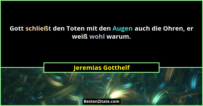 Gott schließt den Toten mit den Augen auch die Ohren, er weiß wohl warum.... - Jeremias Gotthelf
