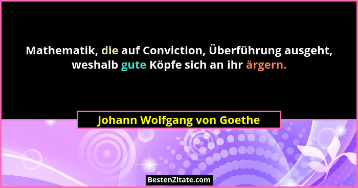 Mathematik, die auf Conviction, Überführung ausgeht, weshalb gute Köpfe sich an ihr ärgern.... - Johann Wolfgang von Goethe