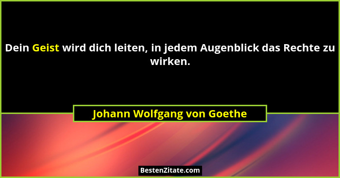 Dein Geist wird dich leiten, in jedem Augenblick das Rechte zu wirken.... - Johann Wolfgang von Goethe