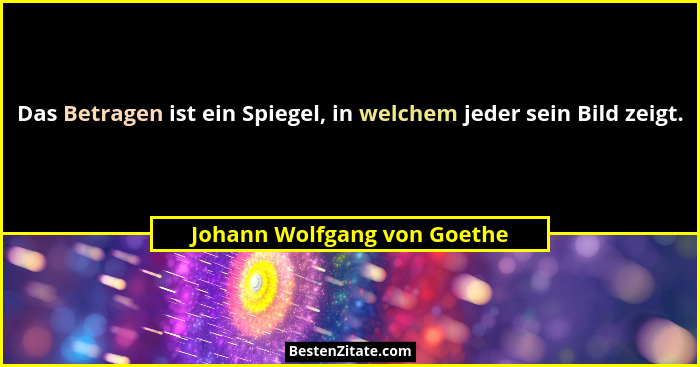 Das Betragen ist ein Spiegel, in welchem jeder sein Bild zeigt.... - Johann Wolfgang von Goethe