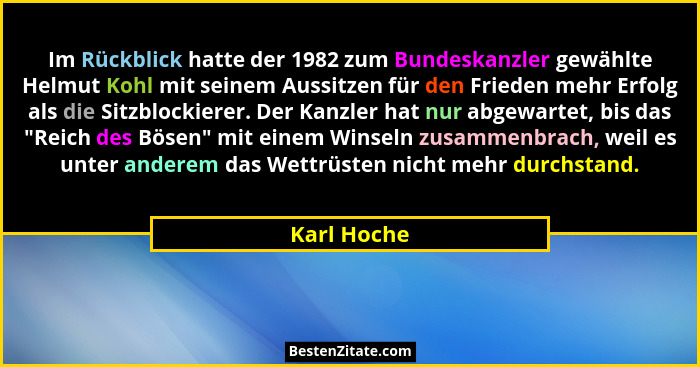 Im Rückblick hatte der 1982 zum Bundeskanzler gewählte Helmut Kohl mit seinem Aussitzen für den Frieden mehr Erfolg als die Sitzblockiere... - Karl Hoche