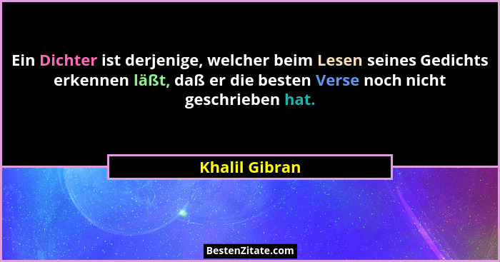 Ein Dichter ist derjenige, welcher beim Lesen seines Gedichts erkennen läßt, daß er die besten Verse noch nicht geschrieben hat.... - Khalil Gibran