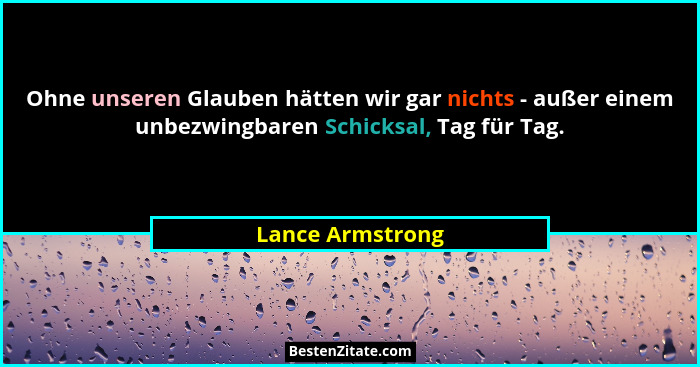 Ohne unseren Glauben hätten wir gar nichts - außer einem unbezwingbaren Schicksal, Tag für Tag.... - Lance Armstrong