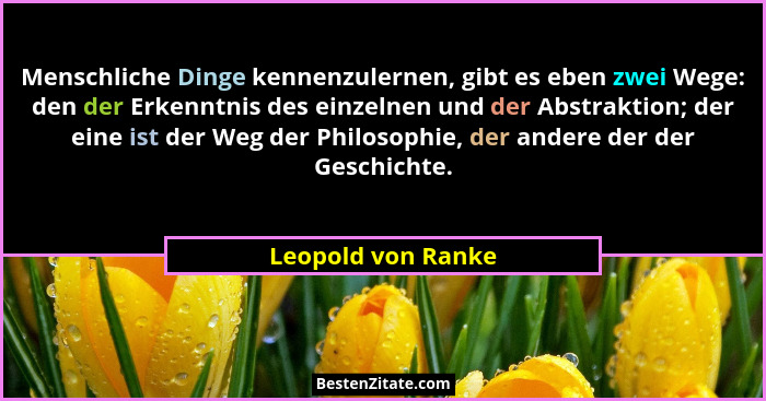 Menschliche Dinge kennenzulernen, gibt es eben zwei Wege: den der Erkenntnis des einzelnen und der Abstraktion; der eine ist der W... - Leopold von Ranke