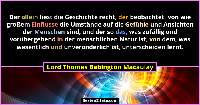 Der allein liest die Geschichte recht, der beobachtet, von wie großem Einflusse die Umstände auf die Gefühle und Ansi... - Lord Thomas Babington Macaulay
