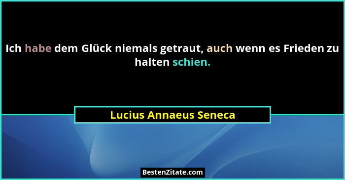 Ich habe dem Glück niemals getraut, auch wenn es Frieden zu halten schien.... - Lucius Annaeus Seneca