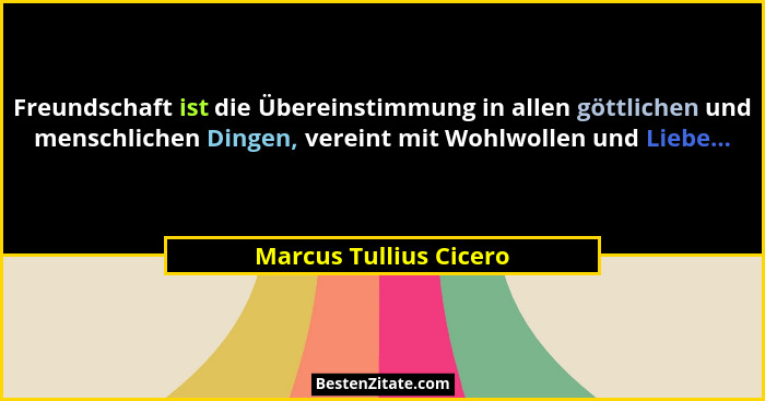 Freundschaft ist die Übereinstimmung in allen göttlichen und menschlichen Dingen, vereint mit Wohlwollen und Liebe...... - Marcus Tullius Cicero