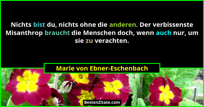 Nichts bist du, nichts ohne die anderen. Der verbissenste Misanthrop braucht die Menschen doch, wenn auch nur, um sie zu... - Marie von Ebner-Eschenbach
