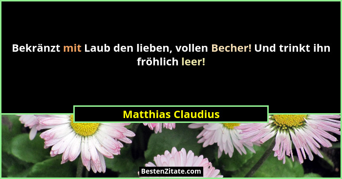 Bekränzt mit Laub den lieben, vollen Becher! Und trinkt ihn fröhlich leer!... - Matthias Claudius