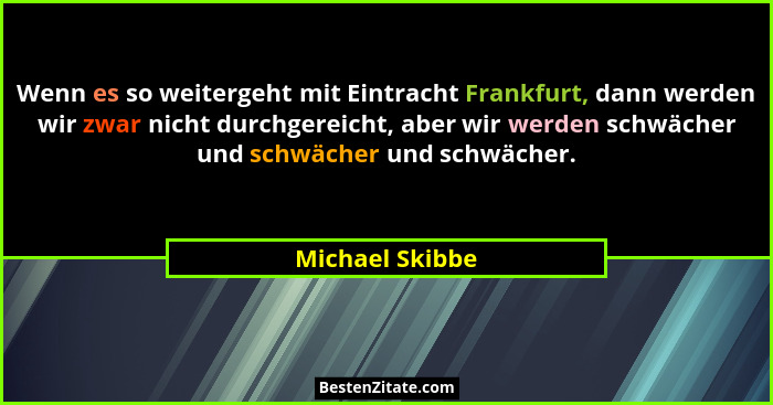 Wenn es so weitergeht mit Eintracht Frankfurt, dann werden wir zwar nicht durchgereicht, aber wir werden schwächer und schwächer und... - Michael Skibbe