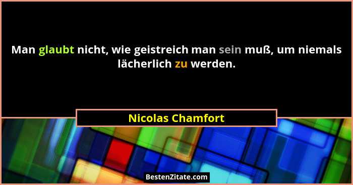 Man glaubt nicht, wie geistreich man sein muß, um niemals lächerlich zu werden.... - Nicolas Chamfort