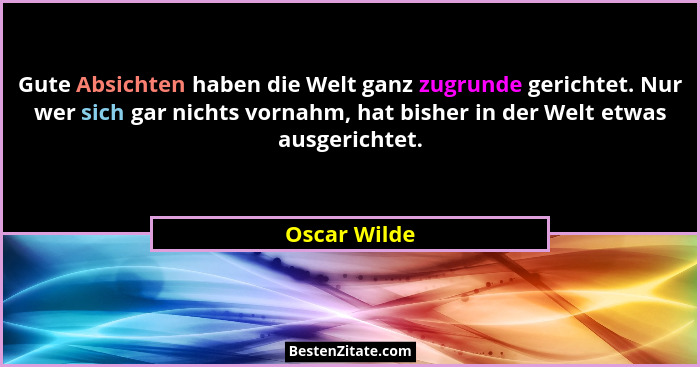 Gute Absichten haben die Welt ganz zugrunde gerichtet. Nur wer sich gar nichts vornahm, hat bisher in der Welt etwas ausgerichtet.... - Oscar Wilde