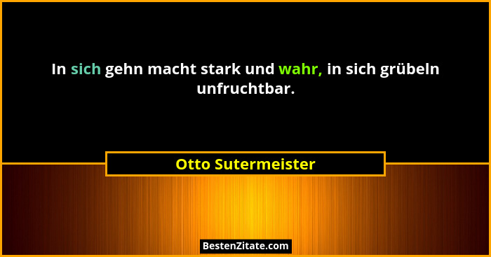 In sich gehn macht stark und wahr, in sich grübeln unfruchtbar.... - Otto Sutermeister