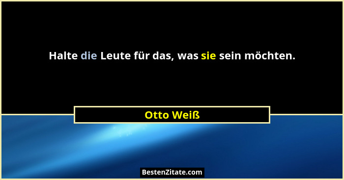 Halte die Leute für das, was sie sein möchten.... - Otto Weiß