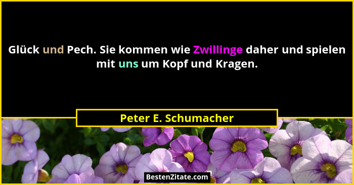 Glück und Pech. Sie kommen wie Zwillinge daher und spielen mit uns um Kopf und Kragen.... - Peter E. Schumacher