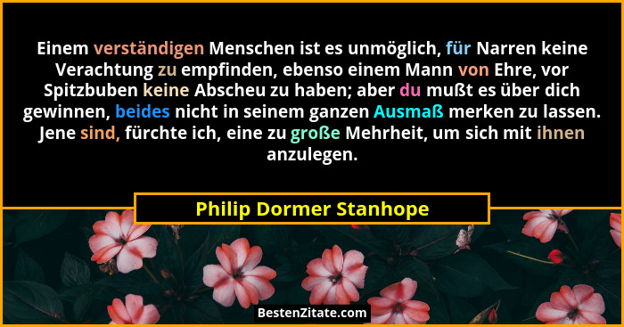 Einem verständigen Menschen ist es unmöglich, für Narren keine Verachtung zu empfinden, ebenso einem Mann von Ehre, vor Spitz... - Philip Dormer Stanhope