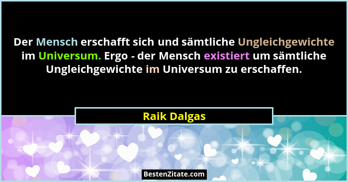 Der Mensch erschafft sich und sämtliche Ungleichgewichte im Universum. Ergo - der Mensch existiert um sämtliche Ungleichgewichte im Univ... - Raik Dalgas