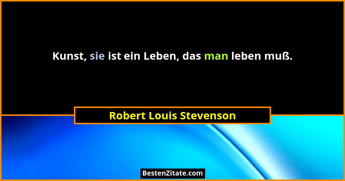 Kunst, sie ist ein Leben, das man leben muß.... - Robert Louis Stevenson
