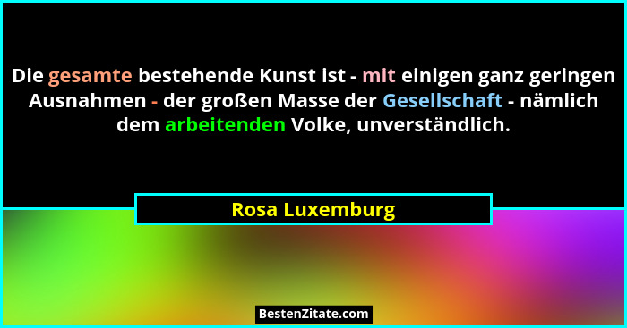 Die gesamte bestehende Kunst ist - mit einigen ganz geringen Ausnahmen - der großen Masse der Gesellschaft - nämlich dem arbeitenden... - Rosa Luxemburg