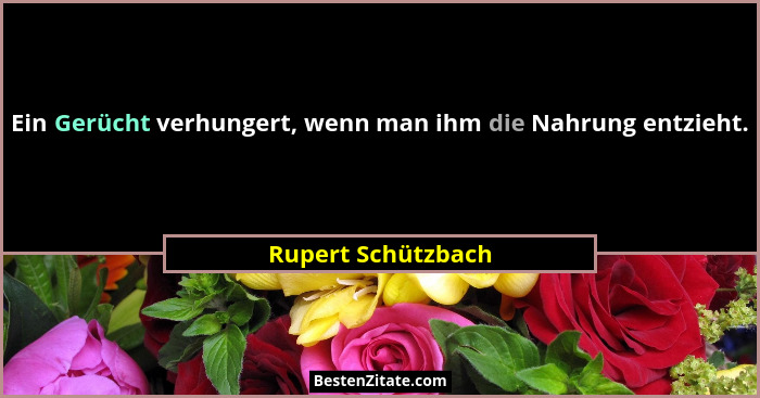 Ein Gerücht verhungert, wenn man ihm die Nahrung entzieht.... - Rupert Schützbach