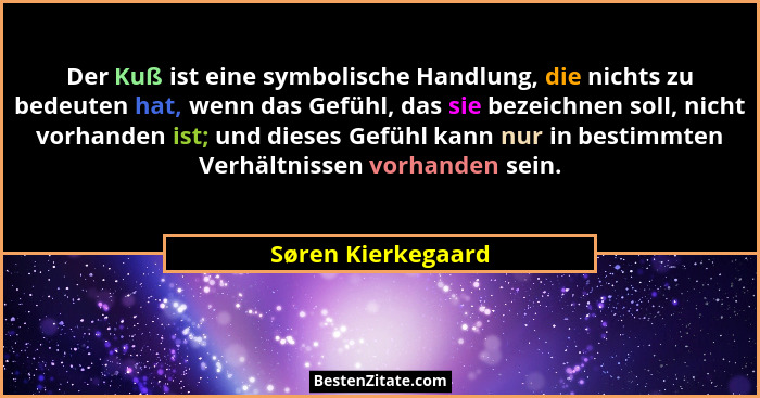 Der Kuß ist eine symbolische Handlung, die nichts zu bedeuten hat, wenn das Gefühl, das sie bezeichnen soll, nicht vorhanden ist;... - Søren Kierkegaard