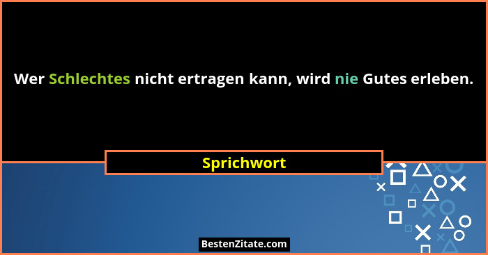 Wer Schlechtes nicht ertragen kann, wird nie Gutes erleben.... - Sprichwort