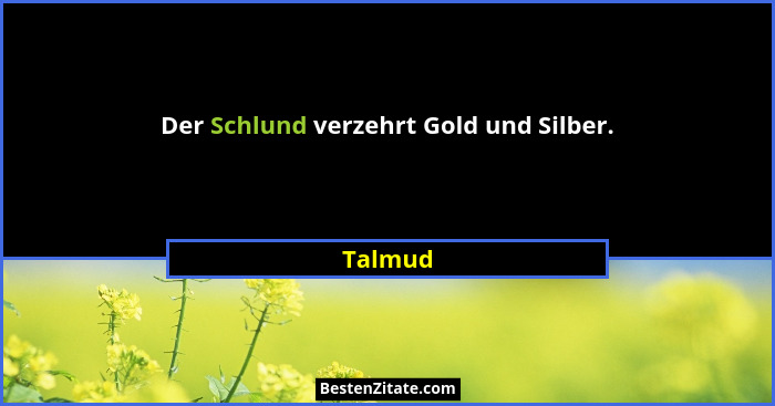Der Schlund verzehrt Gold und Silber.... - Talmud