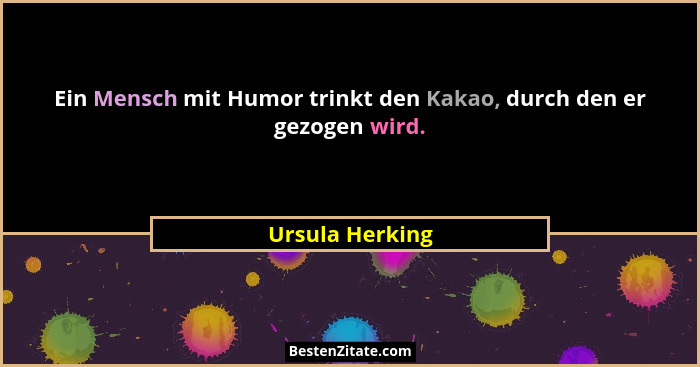 Ein Mensch mit Humor trinkt den Kakao, durch den er gezogen wird.... - Ursula Herking