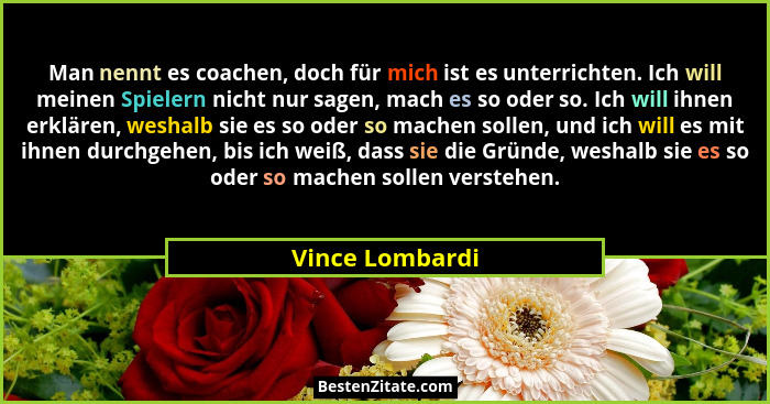 Man nennt es coachen, doch für mich ist es unterrichten. Ich will meinen Spielern nicht nur sagen, mach es so oder so. Ich will ihnen... - Vince Lombardi